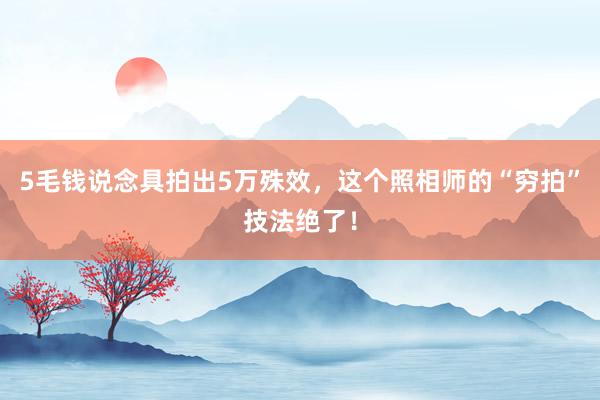 5毛钱说念具拍出5万殊效，这个照相师的“穷拍”技法绝了！